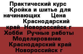 Практический курс “ Кройка и шитье для начинающих“. › Цена ­ 14 000 - Краснодарский край, Новороссийск г. Хобби. Ручные работы » Моделирование   . Краснодарский край,Новороссийск г.